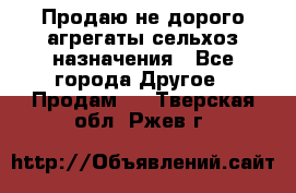 Продаю не дорого агрегаты сельхоз назначения - Все города Другое » Продам   . Тверская обл.,Ржев г.